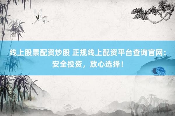 线上股票配资炒股 正规线上配资平台查询官网：安全投资，放心选择！