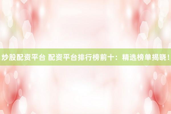 炒股配资平台 配资平台排行榜前十：精选榜单揭晓！