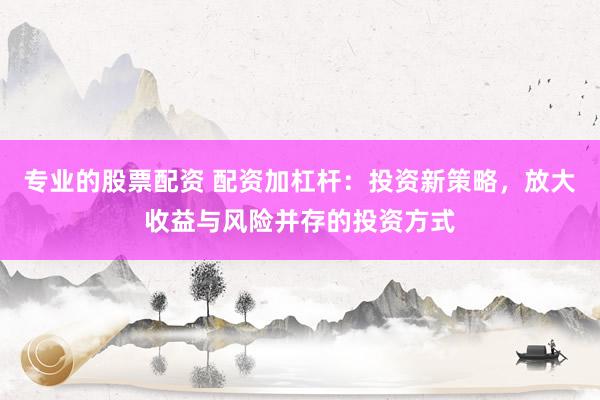 专业的股票配资 配资加杠杆：投资新策略，放大收益与风险并存的投资方式