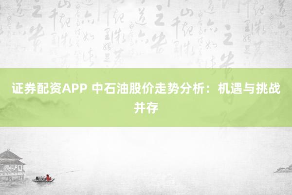 证券配资APP 中石油股价走势分析：机遇与挑战并存