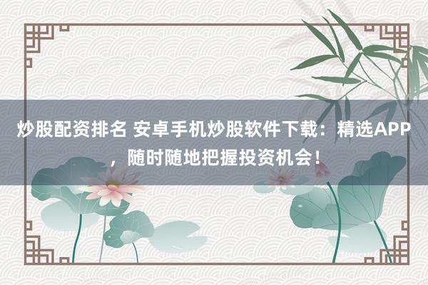 炒股配资排名 安卓手机炒股软件下载：精选APP，随时随地把握投资机会！