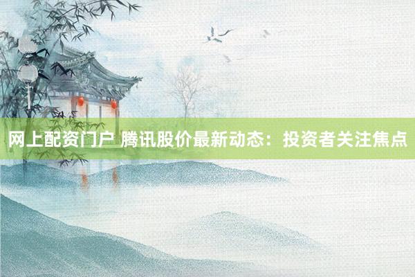 网上配资门户 腾讯股价最新动态：投资者关注焦点