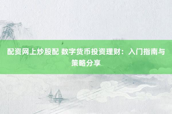 配资网上炒股配 数字货币投资理财：入门指南与策略分享