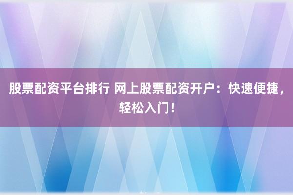 股票配资平台排行 网上股票配资开户：快速便捷，轻松入门！