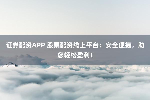 证券配资APP 股票配资线上平台：安全便捷，助您轻松盈利！