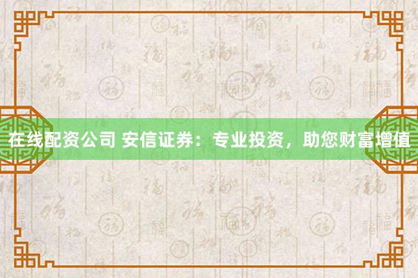 在线配资公司 安信证券：专业投资，助您财富增值