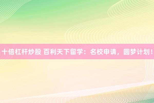 十倍杠杆炒股 百利天下留学：名校申请，圆梦计划！