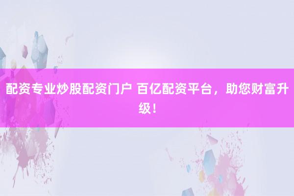 配资专业炒股配资门户 百亿配资平台，助您财富升级！