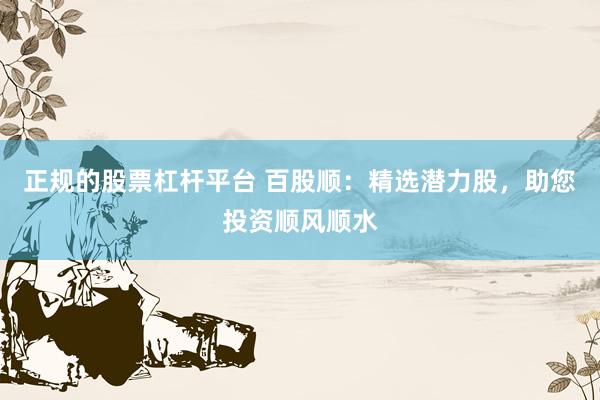 正规的股票杠杆平台 百股顺：精选潜力股，助您投资顺风顺水
