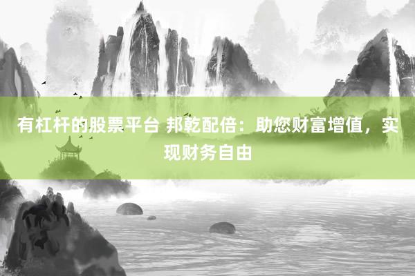 有杠杆的股票平台 邦乾配倍：助您财富增值，实现财务自由
