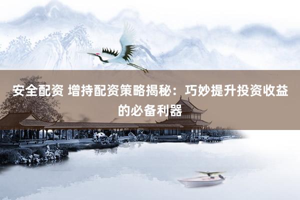 安全配资 增持配资策略揭秘：巧妙提升投资收益的必备利器