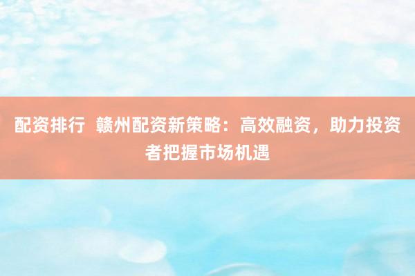 配资排行  赣州配资新策略：高效融资，助力投资者把握市场机遇
