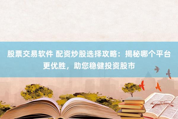 股票交易软件 配资炒股选择攻略：揭秘哪个平台更优胜，助您稳健投资股市