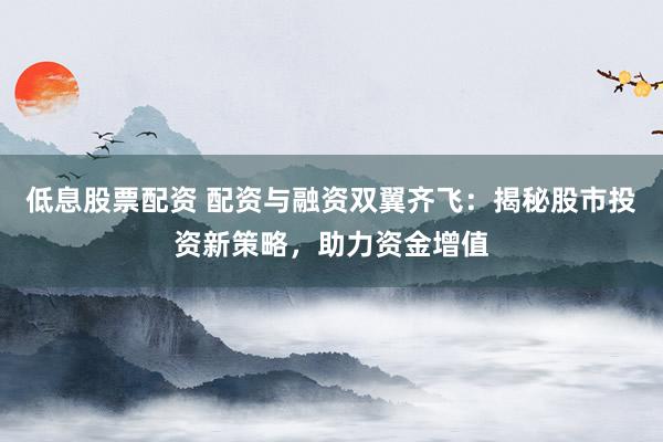 低息股票配资 配资与融资双翼齐飞：揭秘股市投资新策略，助力资金增值