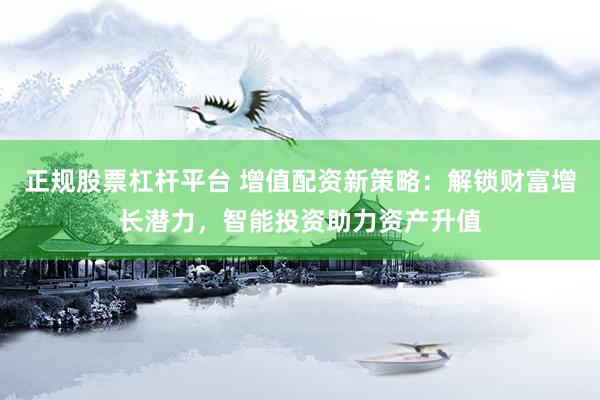 正规股票杠杆平台 增值配资新策略：解锁财富增长潜力，智能投资助力资产升值