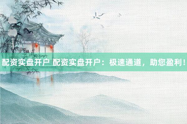 配资实盘开户 配资实盘开户：极速通道，助您盈利！