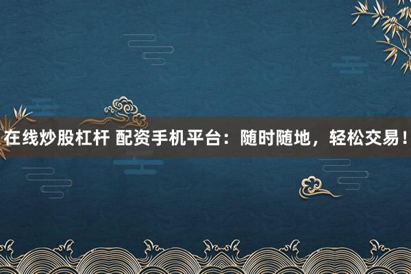 在线炒股杠杆 配资手机平台：随时随地，轻松交易！