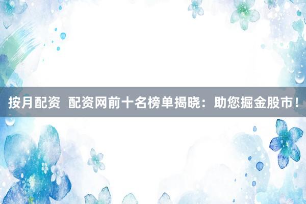 按月配资  配资网前十名榜单揭晓：助您掘金股市！