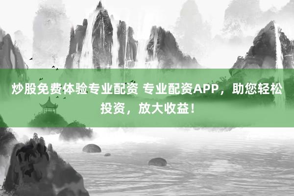 炒股免费体验专业配资 专业配资APP，助您轻松投资，放大收益！