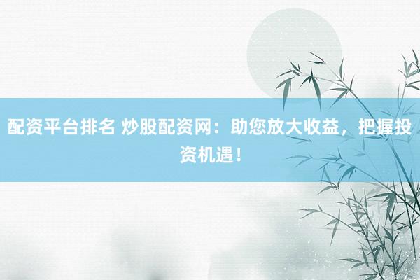 配资平台排名 炒股配资网：助您放大收益，把握投资机遇！