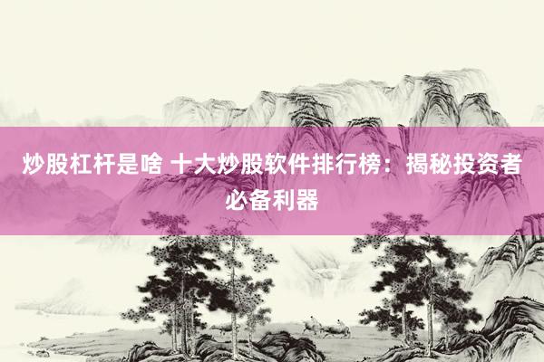 炒股杠杆是啥 十大炒股软件排行榜：揭秘投资者必备利器