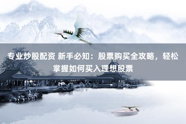 专业炒股配资 新手必知：股票购买全攻略，轻松掌握如何买入理想股票