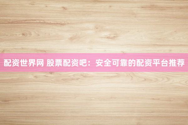 配资世界网 股票配资吧：安全可靠的配资平台推荐