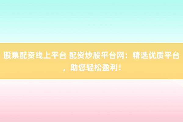 股票配资线上平台 配资炒股平台网：精选优质平台，助您轻松盈利！