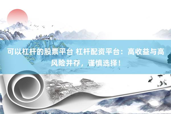 可以杠杆的股票平台 杠杆配资平台：高收益与高风险并存，谨慎选择！