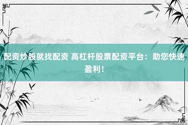 配资炒股就找配资 高杠杆股票配资平台：助您快速盈利！