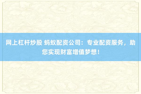 网上杠杆炒股 蚂蚁配资公司：专业配资服务，助您实现财富增值梦想！