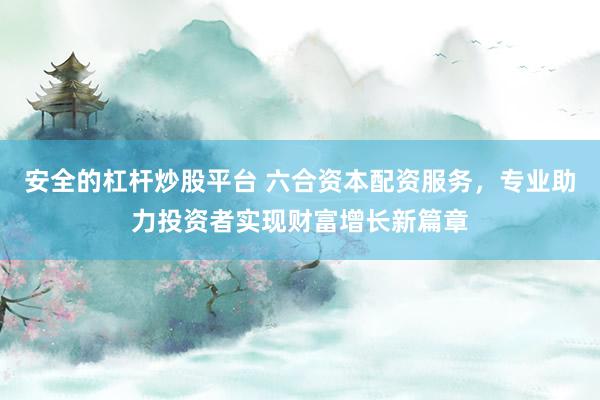 安全的杠杆炒股平台 六合资本配资服务，专业助力投资者实现财富增长新篇章