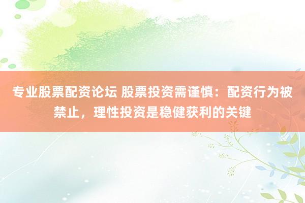 专业股票配资论坛 股票投资需谨慎：配资行为被禁止，理性投资是稳健获利的关键