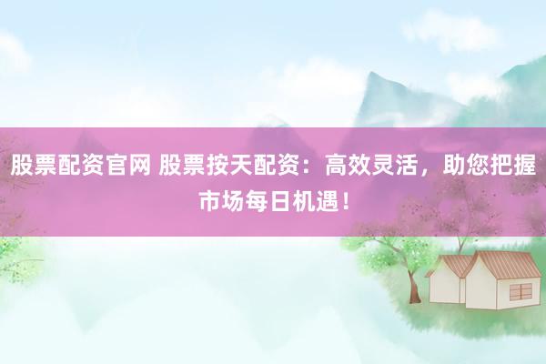 股票配资官网 股票按天配资：高效灵活，助您把握市场每日机遇！