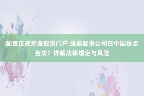 配资正规炒股配资门户 股票配资公司在中国是否合法？详解法律规定与风险