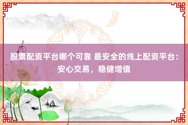 股票配资平台哪个可靠 最安全的线上配资平台：安心交易，稳健增值