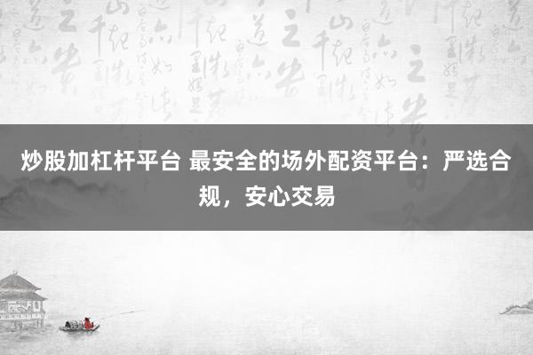 炒股加杠杆平台 最安全的场外配资平台：严选合规，安心交易
