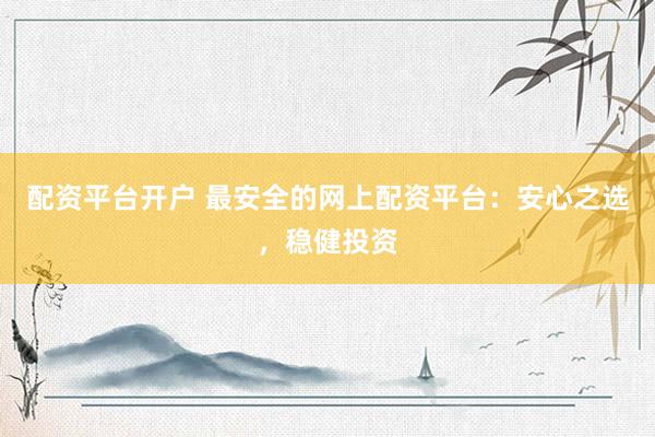 配资平台开户 最安全的网上配资平台：安心之选，稳健投资