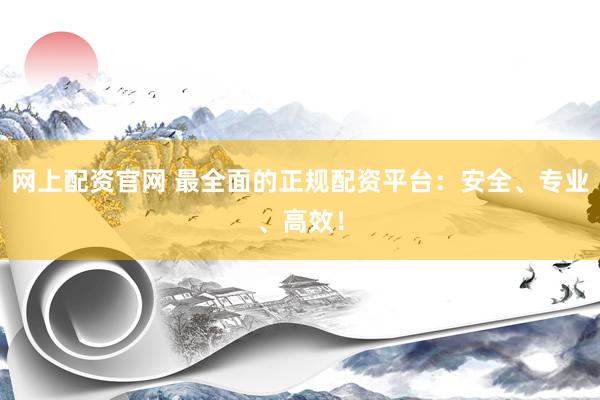 网上配资官网 最全面的正规配资平台：安全、专业、高效！