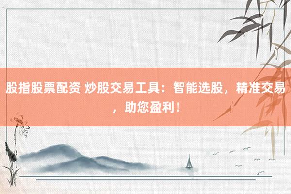 股指股票配资 炒股交易工具：智能选股，精准交易，助您盈利！
