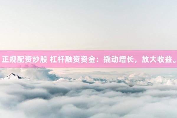 正规配资炒股 杠杆融资资金：撬动增长，放大收益。