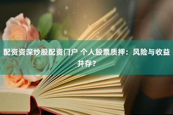 配资资深炒股配资门户 个人股票质押：风险与收益并存？
