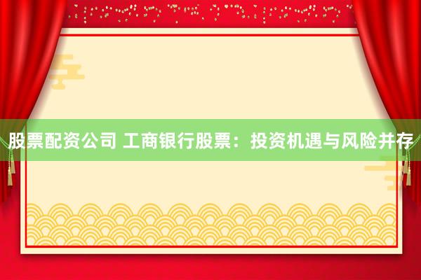 股票配资公司 工商银行股票：投资机遇与风险并存