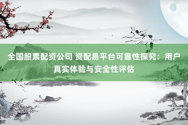 全国股票配资公司 资配易平台可靠性探究：用户真实体验与安全性评估