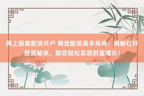 网上股票配资开户 期货配资高手肖肖：揭秘杠杆投资秘诀，助您轻松实现财富增长！