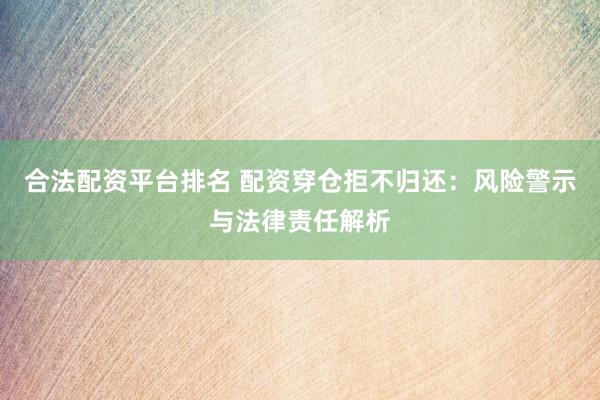 合法配资平台排名 配资穿仓拒不归还：风险警示与法律责任解析