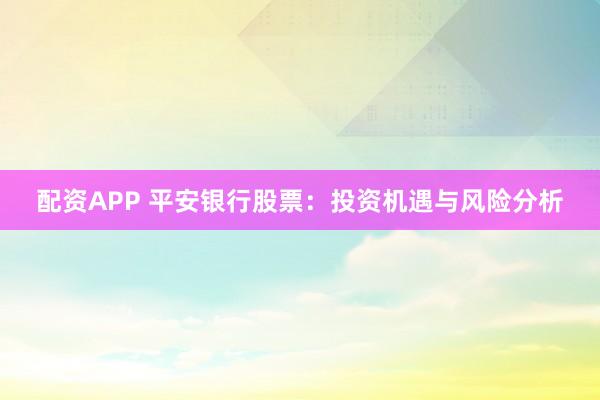 配资APP 平安银行股票：投资机遇与风险分析