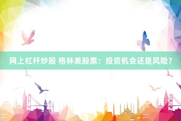 网上杠杆炒股 格林美股票：投资机会还是风险？