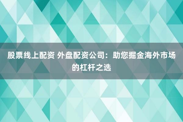 股票线上配资 外盘配资公司：助您掘金海外市场的杠杆之选