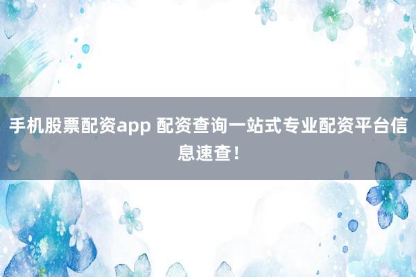 手机股票配资app 配资查询一站式专业配资平台信息速查！